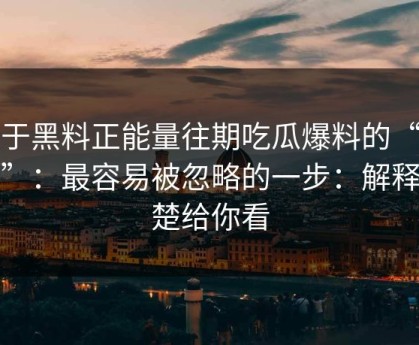 关于黑料正能量往期吃瓜爆料的“爆料”：最容易被忽略的一步：解释清楚给你看