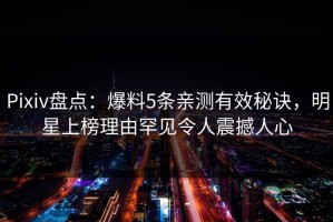 Pixiv盘点：爆料5条亲测有效秘诀，明星上榜理由罕见令人震撼人心