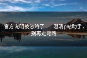 官方说明被忽略了——澄清p站助手，别再走弯路