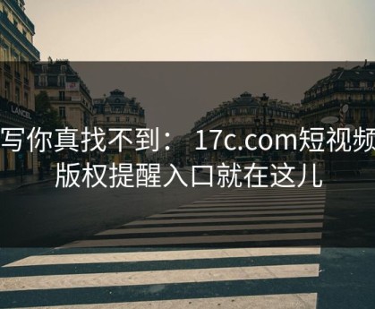 不写你真找不到： 17c.com短视频的版权提醒入口就在这儿