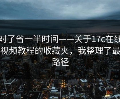 用对了省一半时间——关于17c在线观看视频教程的收藏夹，我整理了最短路径