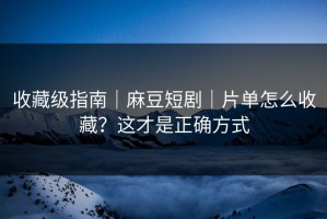 收藏级指南｜麻豆短剧｜片单怎么收藏？这才是正确方式