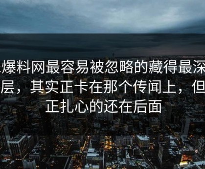 51爆料网最容易被忽略的藏得最深的一层，其实正卡在那个传闻上，但真正扎心的还在后面