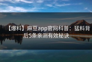 【爆料】麻豆app官网科普：猛料背后5条亲测有效秘诀