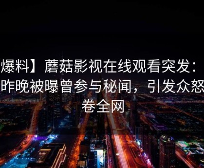 【爆料】蘑菇影视在线观看突发：大V在昨晚被曝曾参与秘闻，引发众怒席卷全网