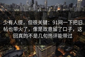 少有人提，但很关键：91网一下把旧帖也带火了，像是故意留了口子，这回真的不是几句热评能带过