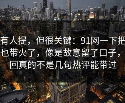 少有人提，但很关键：91网一下把旧帖也带火了，像是故意留了口子，这回真的不是几句热评能带过
