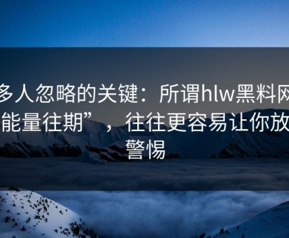 很多人忽略的关键：所谓hlw黑料网“正能量往期”，往往更容易让你放松警惕