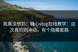 我真没想到：糖心vlog在线教学：这次真的别冲动，有个隐藏套路