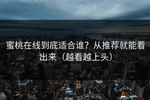 蜜桃在线到底适合谁？从推荐就能看出来（越看越上头）