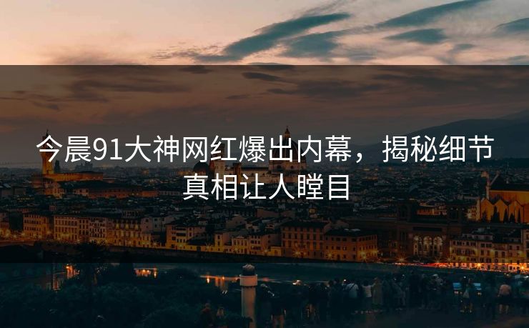 今晨91大神网红爆出内幕，揭秘细节真相让人瞠目