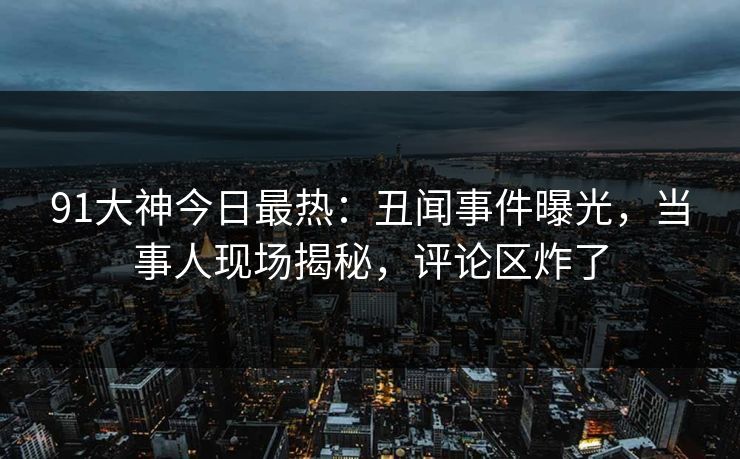 91大神今日最热：丑闻事件曝光，当事人现场揭秘，评论区炸了