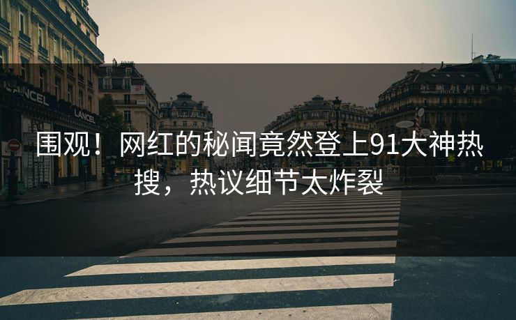 围观！网红的秘闻竟然登上91大神热搜，热议细节太炸裂