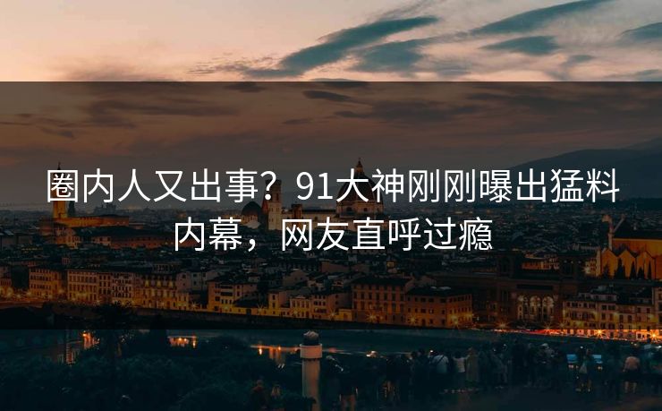 圈内人又出事？91大神刚刚曝出猛料内幕，网友直呼过瘾