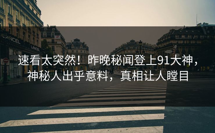 速看太突然！昨晚秘闻登上91大神，神秘人出乎意料，真相让人瞠目