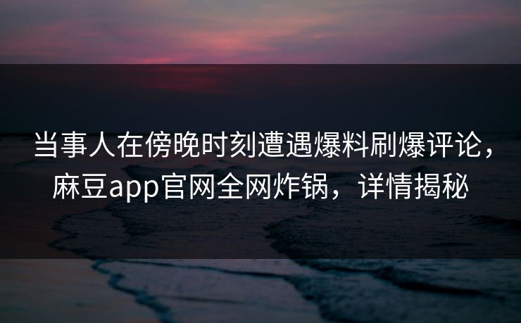 当事人在傍晚时刻遭遇爆料刷爆评论，麻豆app官网全网炸锅，详情揭秘