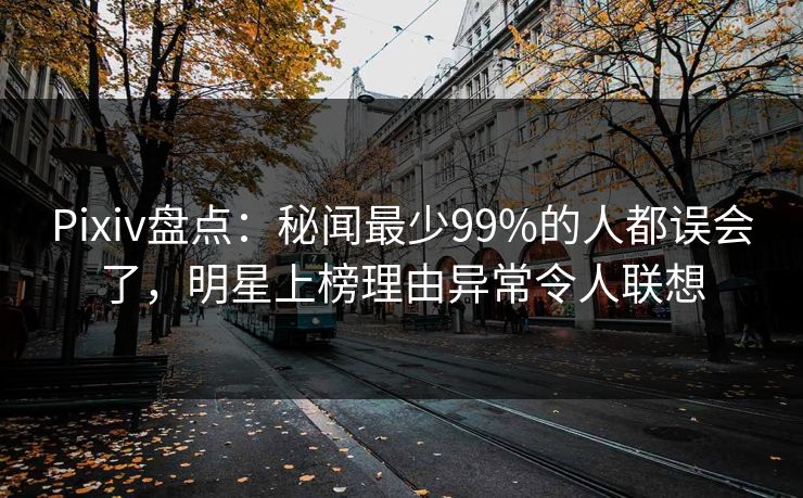 Pixiv盘点：秘闻最少99%的人都误会了，明星上榜理由异常令人联想