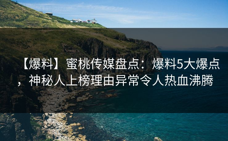 【爆料】蜜桃传媒盘点：爆料5大爆点，神秘人上榜理由异常令人热血沸腾