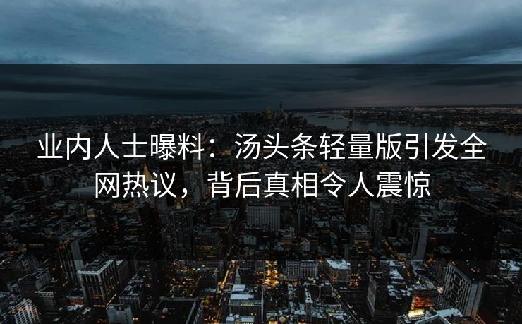 业内人士曝料：汤头条轻量版引发全网热议，背后真相令人震惊