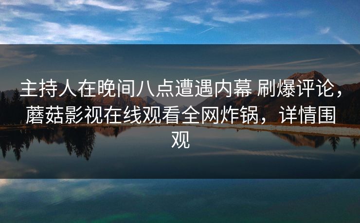 主持人在晚间八点遭遇内幕 刷爆评论,蘑菇影视在线观看全网炸锅,详情围观 主持人在晚间八点遭遇内幕 刷爆评论,蘑菇影视在线观看全网炸锅,详情围观