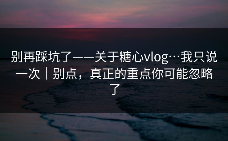 别再踩坑了——关于糖心vlog…我只说一次|别点,真正的重点你可能忽略了 别再踩坑了——关于糖心vlog…我只说一次|别点,真正的重点你可能忽略了