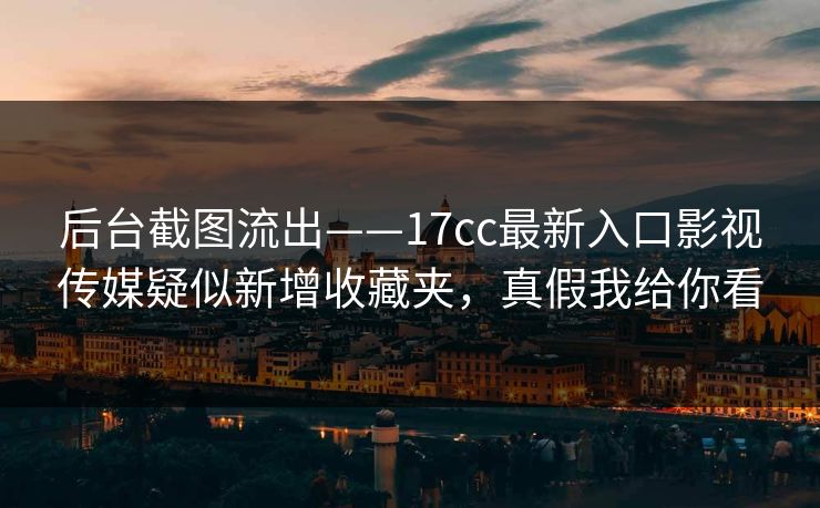 后台截图流出——17cc最新入口影视传媒疑似新增收藏夹，真假我给你看