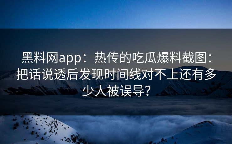 黑料网app：热传的吃瓜爆料截图：把话说透后发现时间线对不上还有多少人被误导？