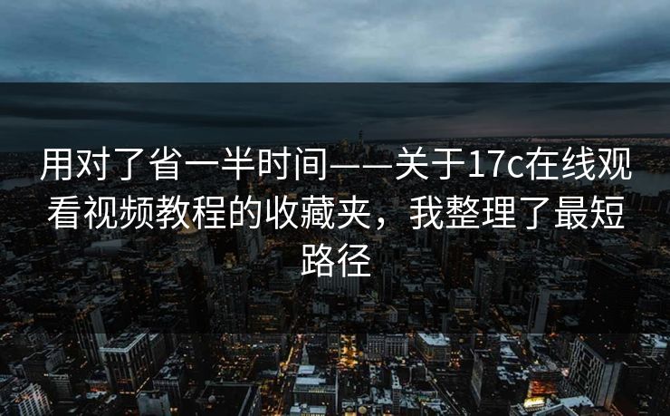 用对了省一半时间——关于17c在线观看视频教程的收藏夹，我整理了最短路径