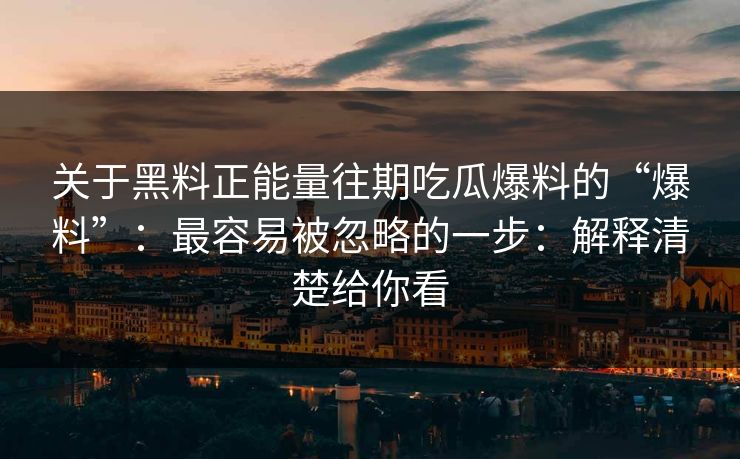 关于黑料正能量往期吃瓜爆料的“爆料”：最容易被忽略的一步：解释清楚给你看