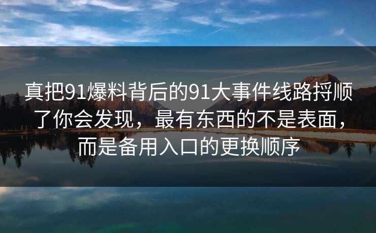 真把91爆料背后的91大事件线路捋顺了你会发现，最有东西的不是表面，而是备用入口的更换顺序