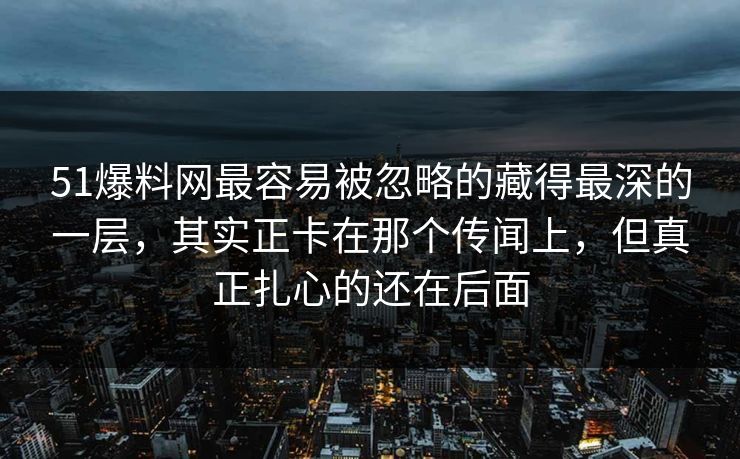 51爆料网最容易被忽略的藏得最深的一层,其实正卡在那个传闻上,但真正扎心的还在后面 51爆料网最容易被忽略的藏得最深的一层,其实正卡在那个传闻上,但真正扎心的还在后面