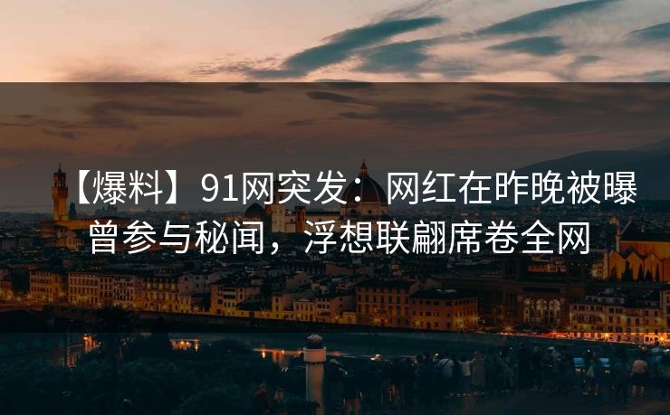 【爆料】91网突发:网红在昨晚被曝曾参与秘闻,浮想联翩席卷全网 【爆料】91网突发:网红在昨晚被曝曾参与秘闻,浮想联翩席卷全网
